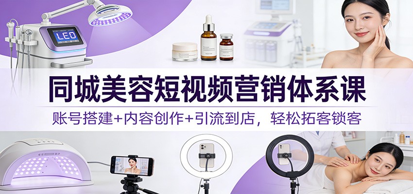同城美容短视频营销体系课：账号搭建+内容创作+引流到店，轻松拓客锁客-轻资本网