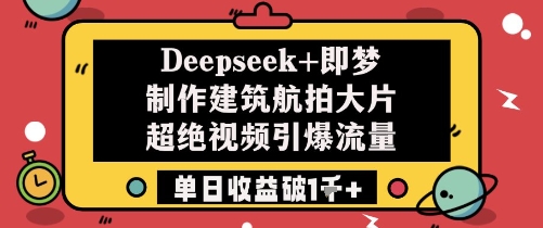 Deepseek+即梦制作建筑航拍大片超绝视频引爆流量单日收益破1k+-轻资本网