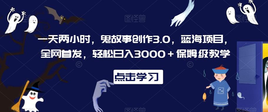 一天两小时，鬼故事创作3.0，蓝海项目，全网首发，轻松日入3000＋保姆级教学【揭秘】-轻资本网