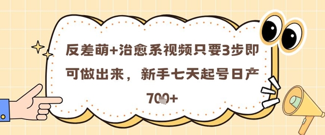 反差萌+治愈系视频只要3步即可做出来，新手七天起号日产7张-轻资本网