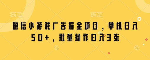 微信小游戏广告掘金项目，单机日入50+，批量操作日入3张-轻资本网