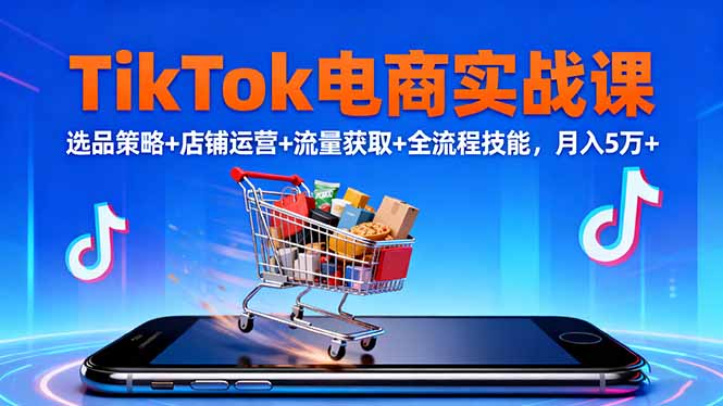 TikTok电商实战课10月，选品策略+店铺运营+流量获取+全流程技能，月入5万+-轻资本网