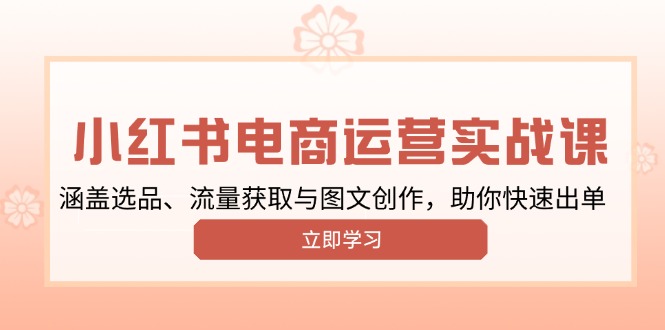 小红书变现运营实战课，涵盖选品、流量获取与图文创作，助你快速出单-轻资本网