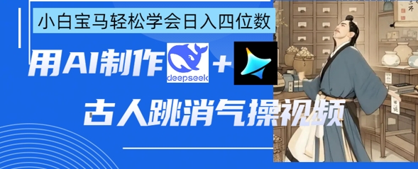 AI古人跳消气操视频制作，deepseek+即梦，小白宝马轻松学会日入四位数-轻资本网