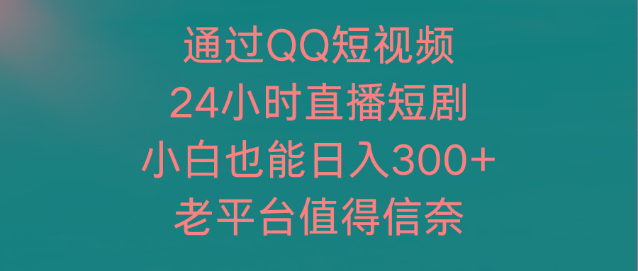 (9469期)通过QQ短视频、24小时直播短剧，小白也能日入300+，老平台值得信奈-轻资本网