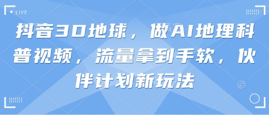 抖音3D地球，做AI地理科普视频，流量拿到手软，伙伴计划新玩法-轻资本网