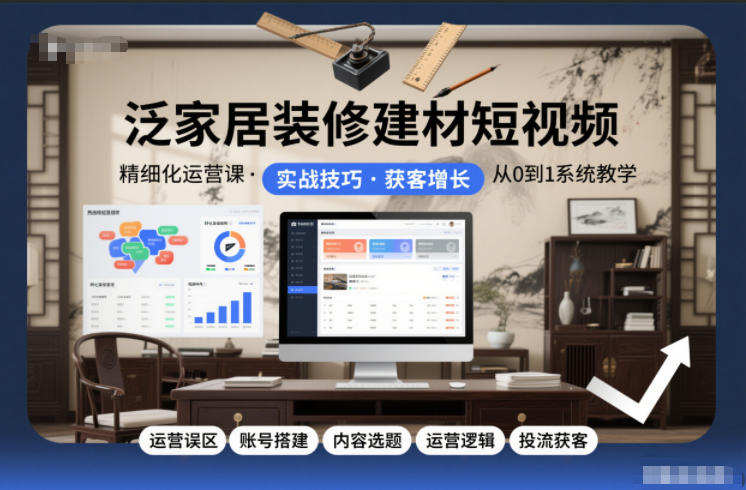 泛家居装修建材短视频精细化运营课，运营误区+账号搭建+内容选题+运营逻辑+投流获客-轻资本网