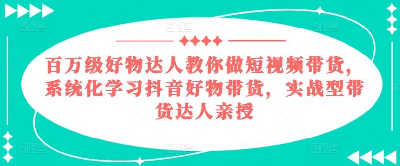 百万级好物达人教你做短视频带货，系统化学习抖音好物带货，实战型带货达人亲授-轻资本网