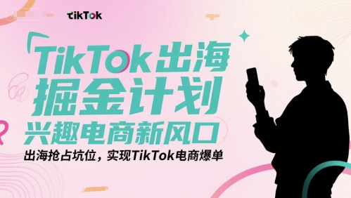 TikTok出海掘金计划，兴趣电商新风口，出海抢占坑位，实现TikTok电商爆单-轻资本网