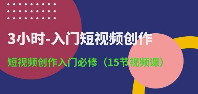 3小时-入门短视频创作：短视频创作入门必修(15节视频课)-轻资本网