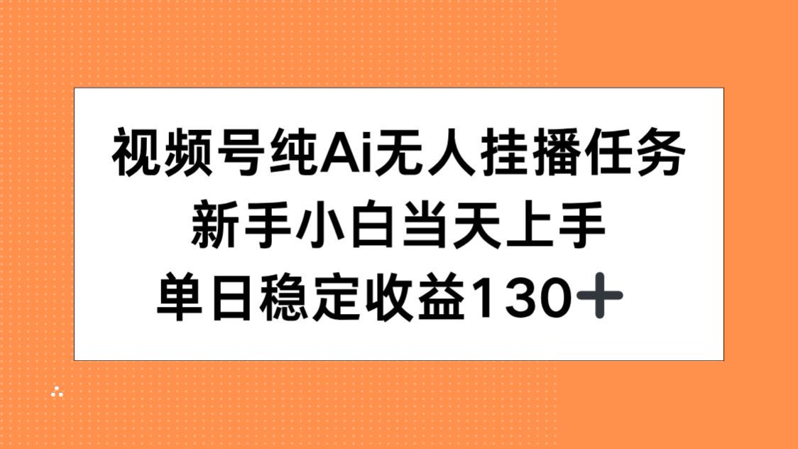 视频号纯AI无人挂播任务，新手小白当天上手，单日稳定收益130+-轻资本网