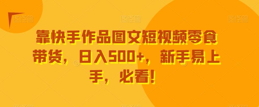 靠快手作品图文短视频零食带货，日入500+，新手易上手，必看！-轻资本网