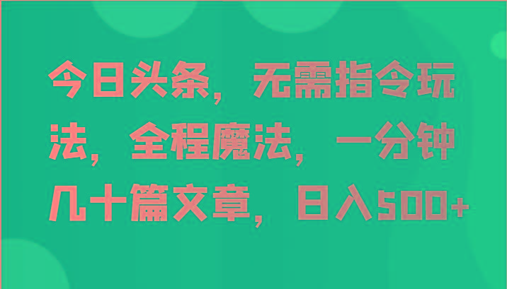 今日头条，无需指令玩法，全程魔法，一分钟几十篇文章，日入500+-轻资本网