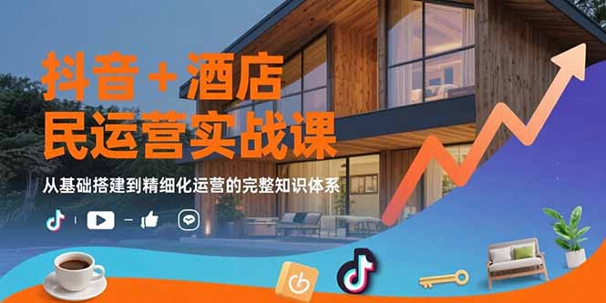 抖音+酒店民宿运营实战课：从基础搭建到精细化运营的完整知识体系-轻资本网