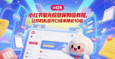 小红书聚光投放保姆级教程，让你的私信开口成本降低10倍-轻资本网