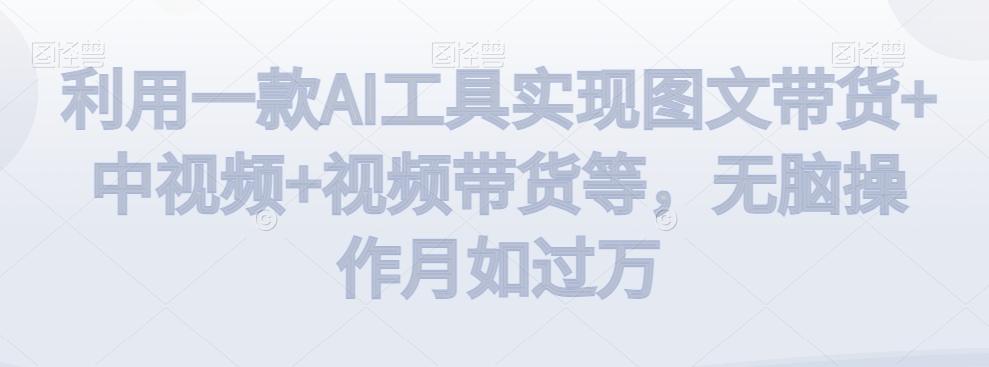 利用一款AI工具实现图文带货+中视频+视频带货等，无脑操作月如过万【揭秘】-轻资本网