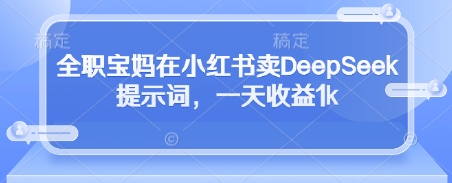 全职宝妈在小红书卖DeepSeek提示词，一天收益1k-轻资本网