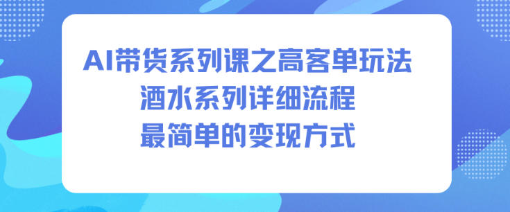 AI带货系列课之高客单玩法，酒水系列，详细流程，最简单的变现方式-轻资本网