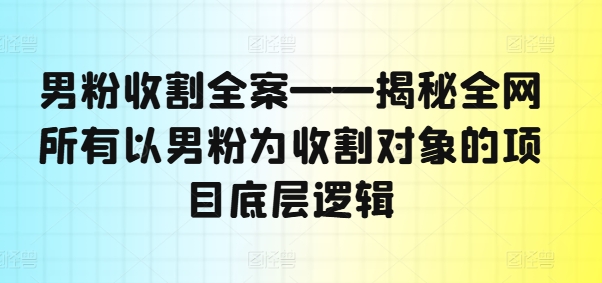 男粉收割全案——揭秘全网所有以男粉为收割对象的项目底层逻辑-轻资本网