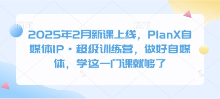2025年2月新课上线，PlanX自媒体IP·超级训练营，做好自媒体，学这一门课就够了-轻资本网