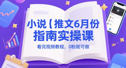 小说推文6月份指南实操课，看完视频教程，0粉就可做-轻资本网