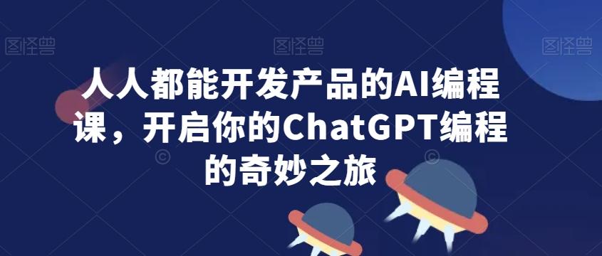 人人都能开发产品的AI编程课，开启你的ChatGPT编程的奇妙之旅-轻资本网