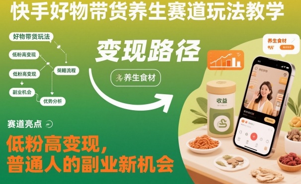 快手好物带货养生赛道玩法教学，低粉高变现，普通人的副业新机会-轻资本网