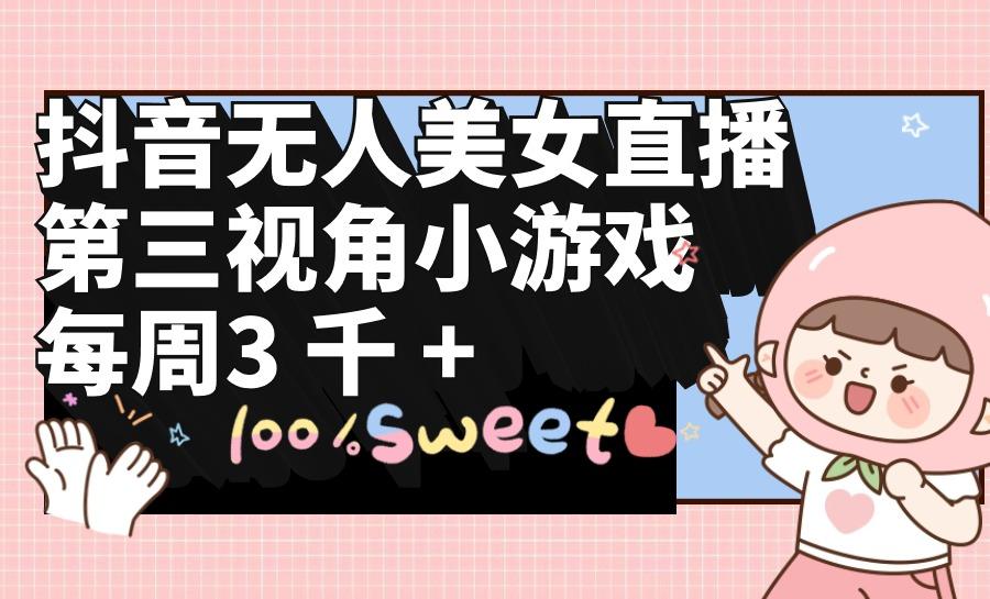 (9796期)抖音无人美女直播，第三视角小游戏，每周收益3000+-轻资本网