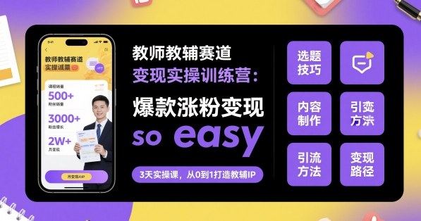 教师教辅赛道变现实操训练营，爆款涨粉变现so easy-轻资本网