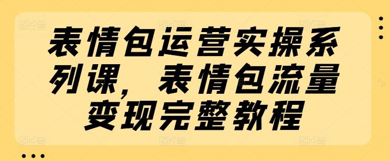 表情包运营实操系列课，表情包流量变现完整教程-轻资本网