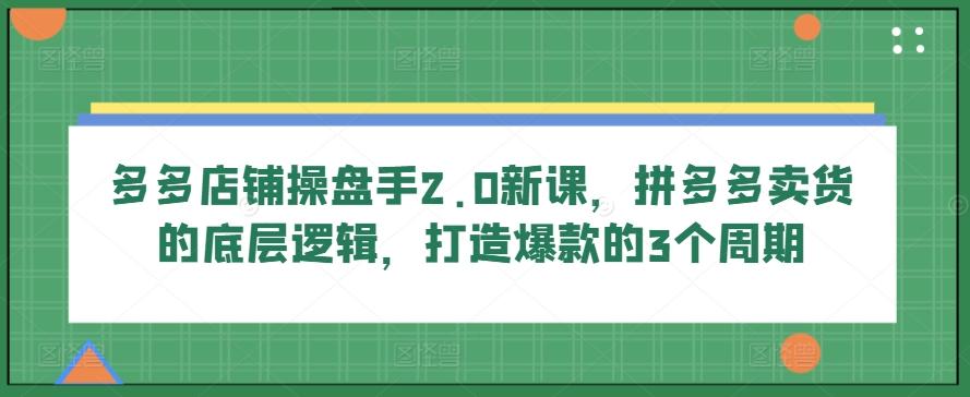 多多店铺操盘手2.0新课，拼多多卖货的底层逻辑，打造爆款的3个周期-轻资本网