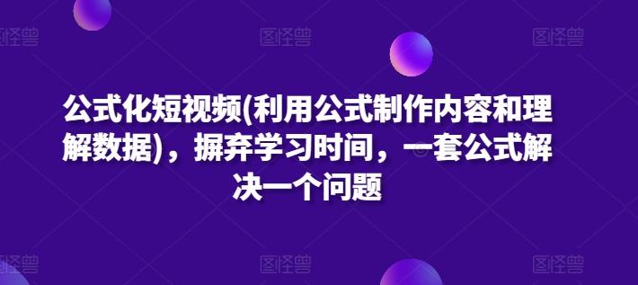 公式化短视频(利用公式制作内容和理解数据)，摒弃学习时间，一套公式解决一个问题-轻资本网