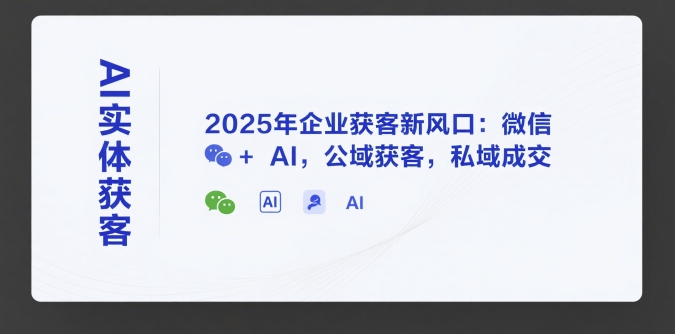 AI实体获客，2025年企业获客新风口：微信+ AI，公域获客，私域成交-轻资本网