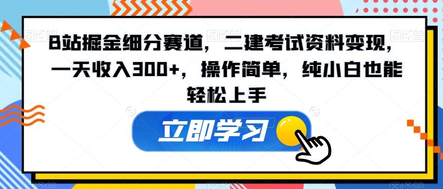 B站掘金细分赛道，二建考试资料变现，一天收入300+，操作简单，纯小白也能轻松上手-轻资本网