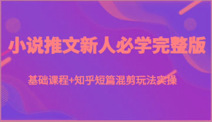 小说推文新人必学完整版，基础课程+知乎短篇混剪玩法实操-轻资本网