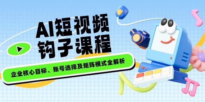 AI短视频钩子课程，企业核心目标、账号选择及矩阵模式全解析-轻资本网