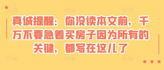 某付费文章：真诚提醒：你没读本文前，千万不要急着买房子因为所有的关键，都写在这儿了-轻资本网