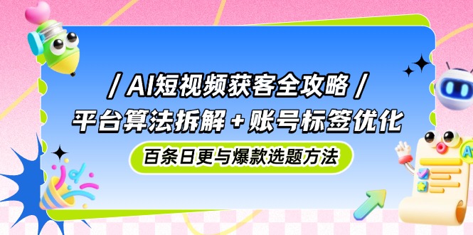 AI短视频获客全攻略：平台算法拆解+账号标签优化，百条日更与爆款选题方法-轻资本网