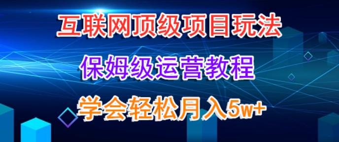 互联网顶级项目玩法，保姆级运营教程，学完轻松月入5万-轻资本网