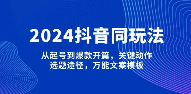2024抖音同玩法，从起号到爆款开篇，关键动作，选题途径，万能文案模板-轻资本网