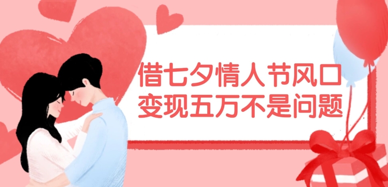 借七夕情人节风口，现在需求量爆棚，变现五万不是问题【揭秘】-轻资本网