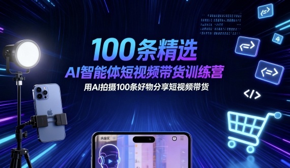 100条精选AI智能体短视频带货训练营，用AI拍摄100条好物分享短视频带货-轻资本网