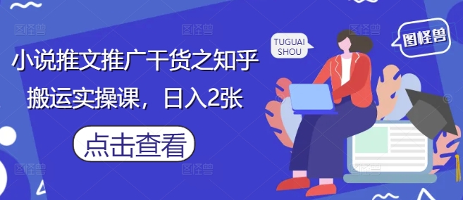 小说推文推广干货之知乎搬运实操课，日入2张-轻资本网
