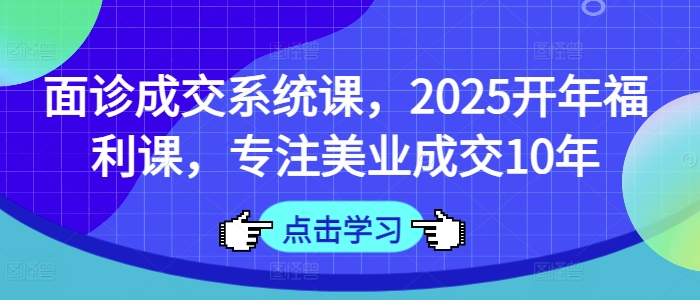面诊成交系统课，2025开年福利课，专注美业成交10年-轻资本网