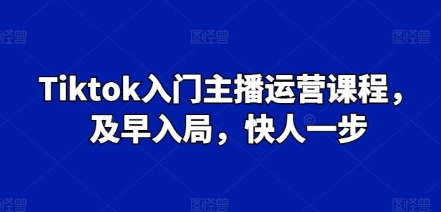Tiktok入门主播运营课程，及早入局，快人一步-轻资本网