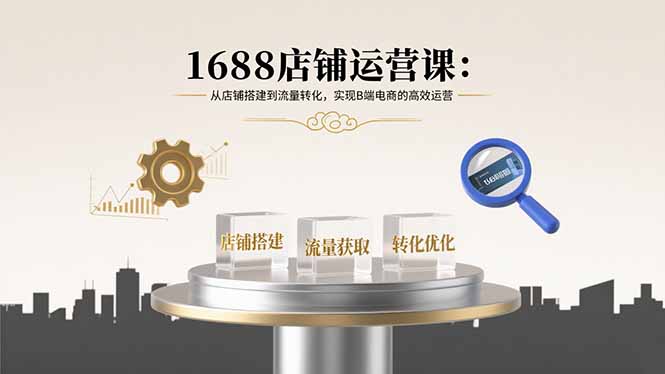 1688店铺运营课：从店铺搭建到流量转化，实现B端电商的高效运营-轻资本网
