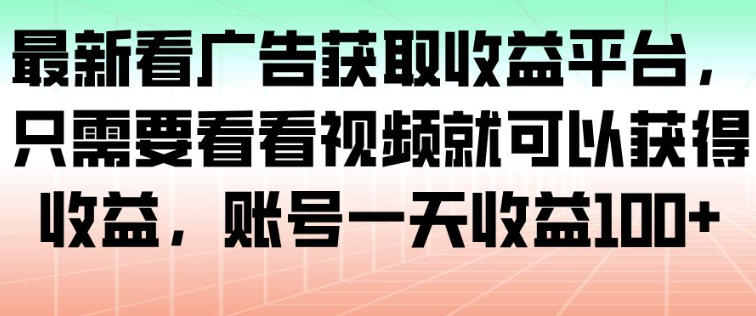 最新看广告获取收益平台，只需要看看视频就可以获得收益，账号一天收益100+-轻资本网