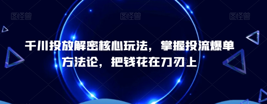 千川投放解密核心玩法，​掌握投流爆单方法论，把钱花在刀刃上-轻资本网