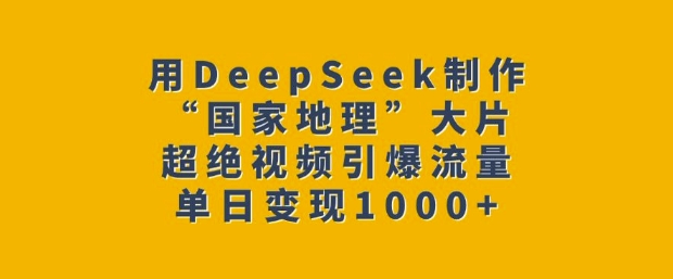 用DeepSeek制作“国家地理”大片，超绝视频引爆流量，单日变现多张-轻资本网