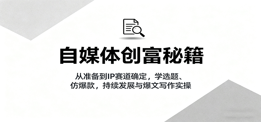 自媒体创富秘籍：从准备到IP赛道确定，学选题、仿爆款，持续发展与爆文写作实操-轻资本网